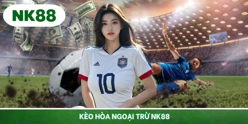 Kèo Hòa Ngoại Trừ NK88 - Cược Hai Chiều Đầy Hấp Dẫn
